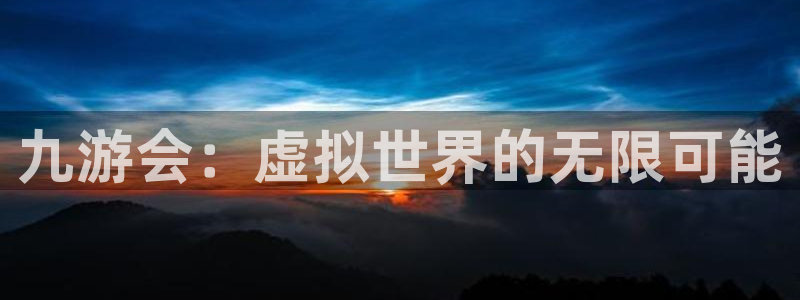 天富平台体育在线注册：九游会：虚拟世界的无限可能