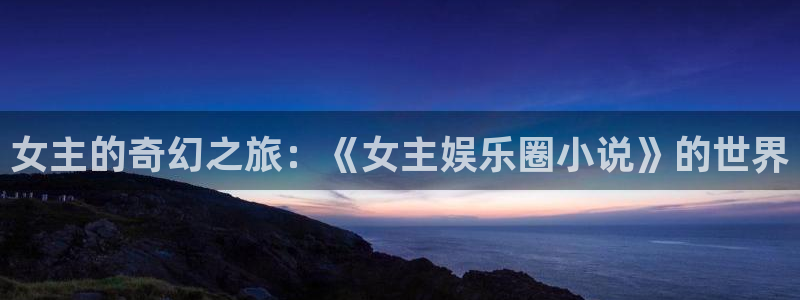 天富平台体育f开户：女主的奇幻之旅：《女主娱乐圈小说》的世界