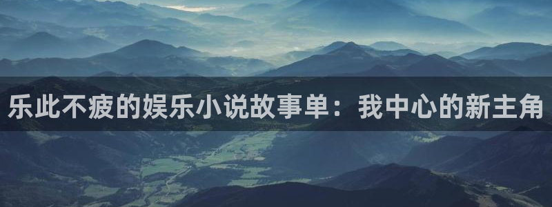 天富平台体育平台注册：乐此不疲的娱乐小说故事单：我中心的新主角