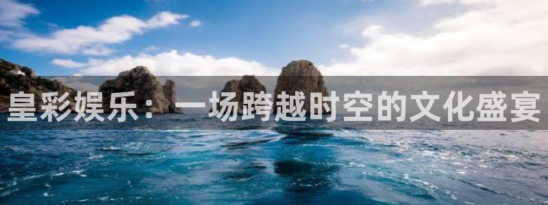 天富平台注册网页版：皇彩娱乐：一场跨越时空的文化盛宴