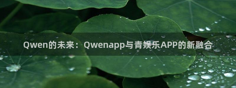 天富平台加拿大下载：Qwen的未来：Qwenapp与青娱乐APP的新融合