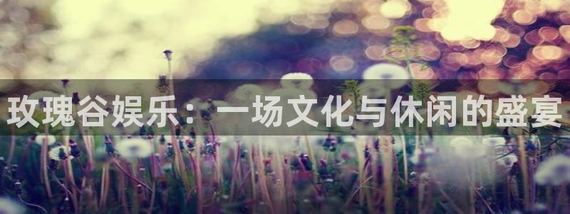 天富平台凯捷开号链接：玫瑰谷娱乐：一场文化与休闲的盛宴