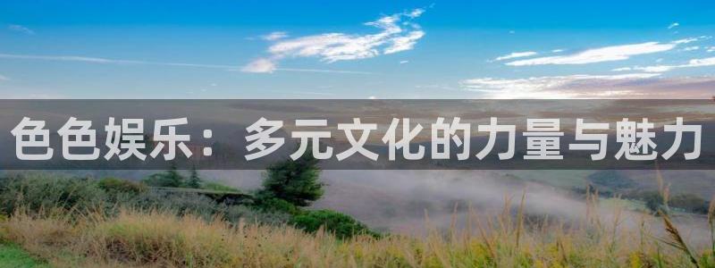 天富平台ccmpc麻将胡了：色色娱乐：多元文化的力量与魅力
