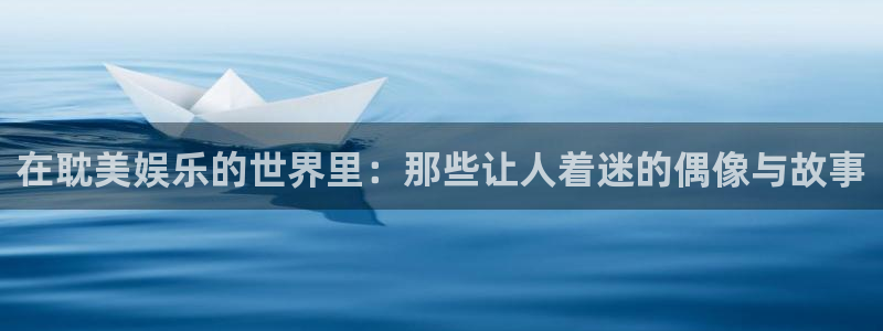 天富平台平台官网入口下载：在耽美娱乐的世界里：那些让人着迷的偶像与故事