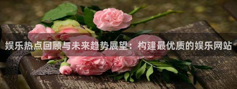 天富平台官网：娱乐热点回顾与未来趋势展望：构建最优质的娱乐网站