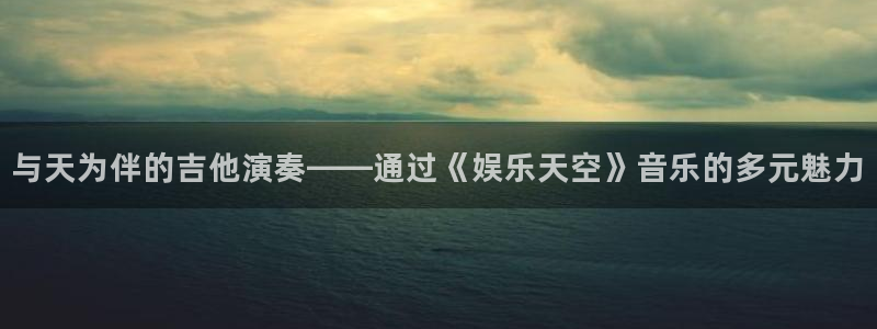 天富平台平台官方网站：与天为伴的吉他演奏——通过《娱乐天空》音乐的多元魅力