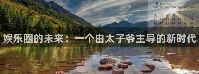 天富平台平台官网版最新：娱乐圈的未来：一个由太子爷主导的新时代