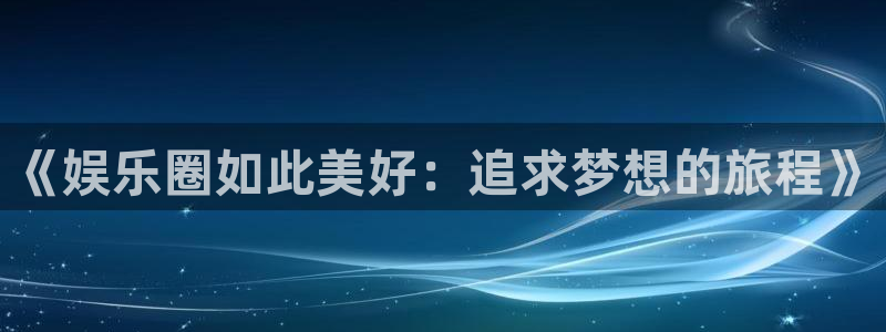 天富平台平台官网版下载：《娱乐圈如此美好：追求梦想的旅程》