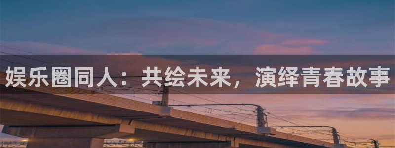 天富平台平台官网版下载：娱乐圈同人：共绘未来，演绎青春故事