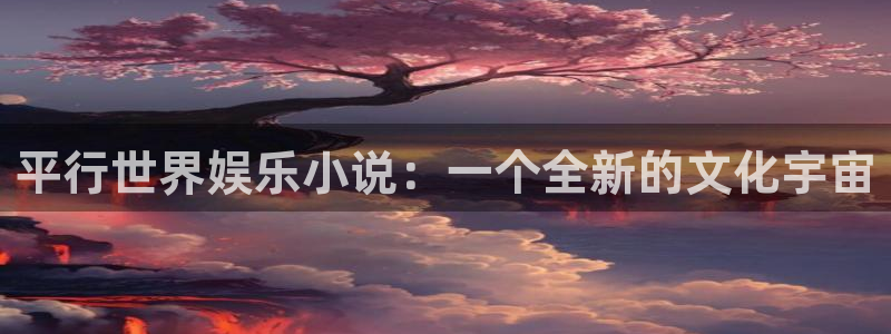 天富平台体育官网入口登录：平行世界娱乐小说：一个全新的文化宇宙